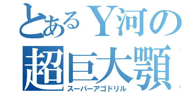 とあるＹ河の超巨大顎（スーパーアゴドリル）