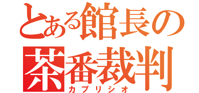 とある館長の茶番裁判（カプリシオ）