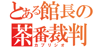 とある館長の茶番裁判（カプリシオ）