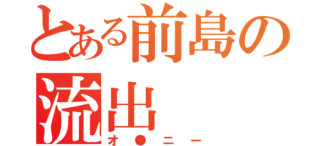 とある前島の流出（オ●ニー）