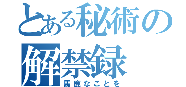 とある秘術の解禁録（馬鹿なことを）