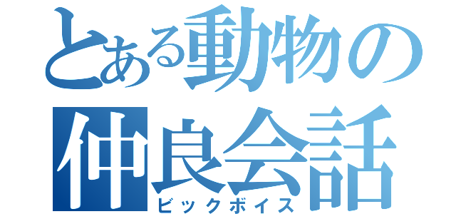 とある動物の仲良会話（ビックボイス）