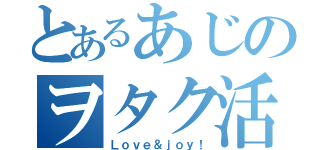 とあるあじのヲタク活動（Ｌｏｖｅ＆ｊｏｙ！）