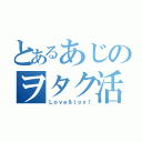 とあるあじのヲタク活動（Ｌｏｖｅ＆ｊｏｙ！）