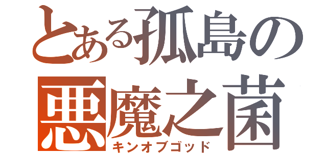 とある孤島の悪魔之菌（キンオブゴッド）