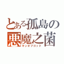 とある孤島の悪魔之菌（キンオブゴッド）