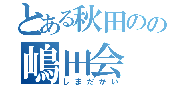 とある秋田のの嶋田会（しまだかい）