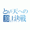 とある天への頂上決戦（だいバトル）