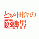 とある田舎の変態男（山中闘悟）