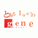 とあるｌｏｇｏのｇｅｎｅ（ｒａｔｏｒ）