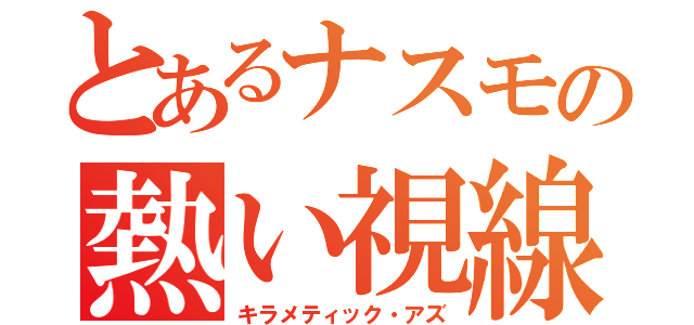 とあるナスモの熱い視線（キラメティック・アズ）