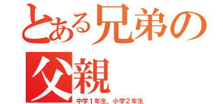 とある兄弟の父親（中学１年生、小学２年生）