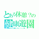 とある休憩？の健康遊園（映画館　カラオケ　ゲーム　食堂）