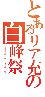 とあるリア充の白峰祭（～ｔｒａｉｎ ｔｒａｉｎ~）