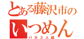 とある藤沢市のいつめん（バカ３人組）