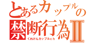 とあるカップルの禁断行為Ⅱ（くれけんカップルｃｈ）