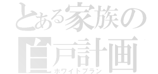 とある家族の白戸計画（ホワイトプラン）