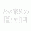 とある家族の白戸計画（ホワイトプラン）