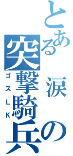 とある　涙　の突撃騎兵（ゴスＬＫ）