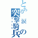 とある　涙　の突撃騎兵（ゴスＬＫ）