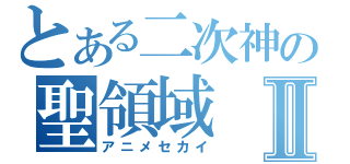 とある二次神の聖領域Ⅱ（アニメセカイ）