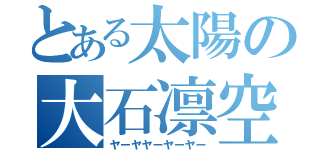 とある太陽の大石凛空（ヤーヤヤーヤーヤー）