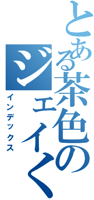 とある茶色のジェイくんⅡ（インデックス）