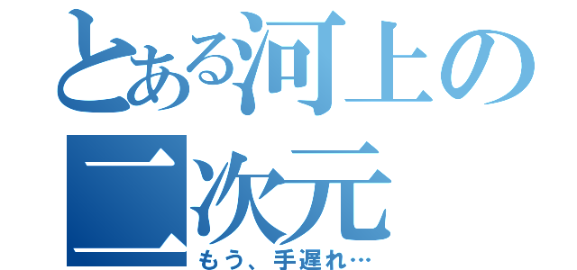 とある河上の二次元（もう、手遅れ…）