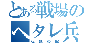 とある戦場のヘタレ兵士（伝説の蛇）