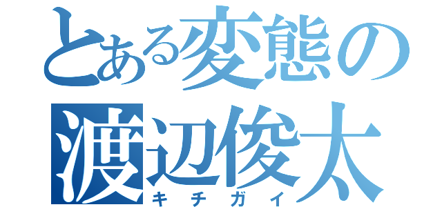 とある変態の渡辺俊太（キチガイ）