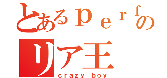 とあるｐｅｒｆｅｃｔのリア王（ｃｒａｚｙ ｂｏｙ）