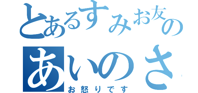 とあるすみお友達のあいのさんが（お怒りです）