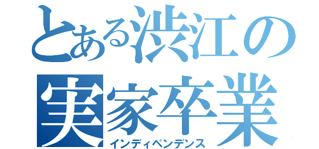 とある渋江の実家卒業（インディペンデンス）