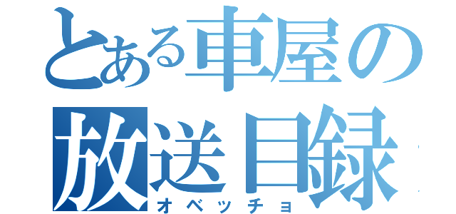 とある車屋の放送目録（オベッチョ）