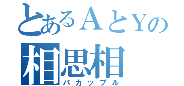 とあるＡとＹの相思相（バカップル）