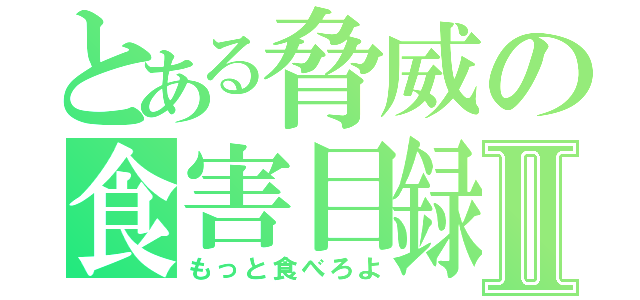 とある脅威の食害目録Ⅱ（もっと食べろよ）