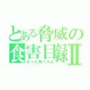 とある脅威の食害目録Ⅱ（もっと食べろよ）