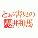 とある害児の櫻井和馬（おでんくん）