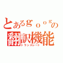 とあるｇｏｏｇｌｅの翻訳機能（トランスレート）