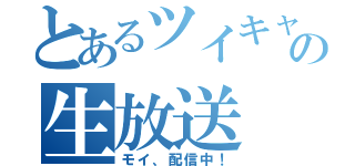 とあるツイキャスの生放送（モイ、配信中！）