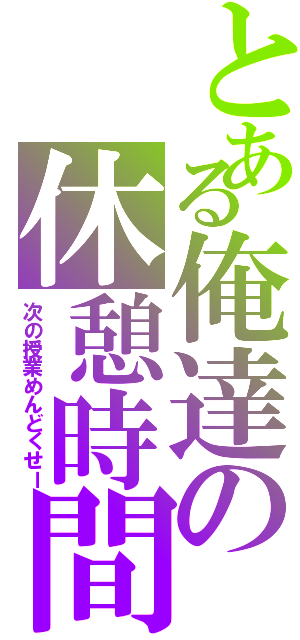 とある俺達の休憩時間（次の授業めんどくせー）