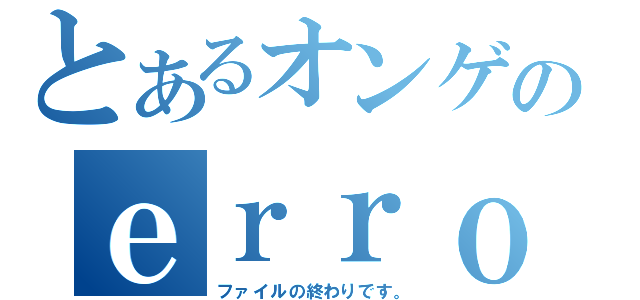 とあるオンゲのｅｒｒｏｒ ｃｏｄｅ（ファイルの終わりです。）