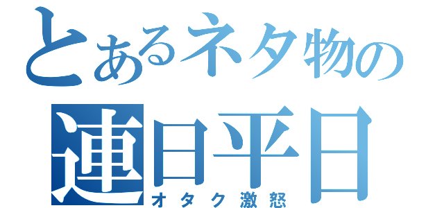 とあるネタ物の連日平日（オタク激怒）