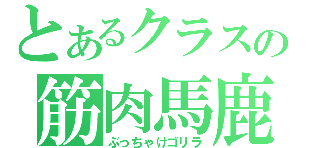 とあるクラスの筋肉馬鹿（ぶっちゃけゴリラ）