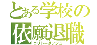 とある学校の依願退職（コリドーダッシュ）