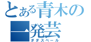 とある青木の一発芸（ダダスベール）