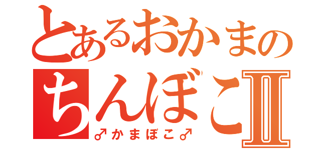 とあるおかまのちんぼこⅡ（♂かまぼこ♂）