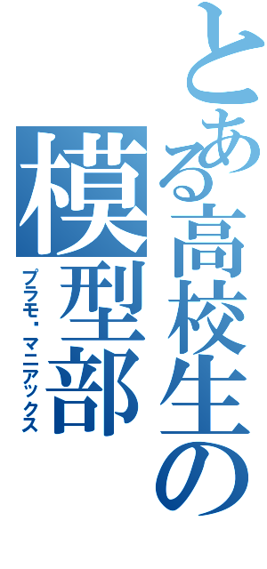 とある高校生の模型部（プラモ•マニアックス）
