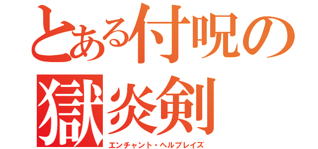 とある付呪の獄炎剣（エンチャント・ヘルブレイズ）