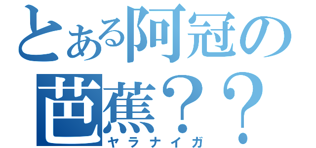 とある阿冠の芭蕉？？？（ヤラナイガ）